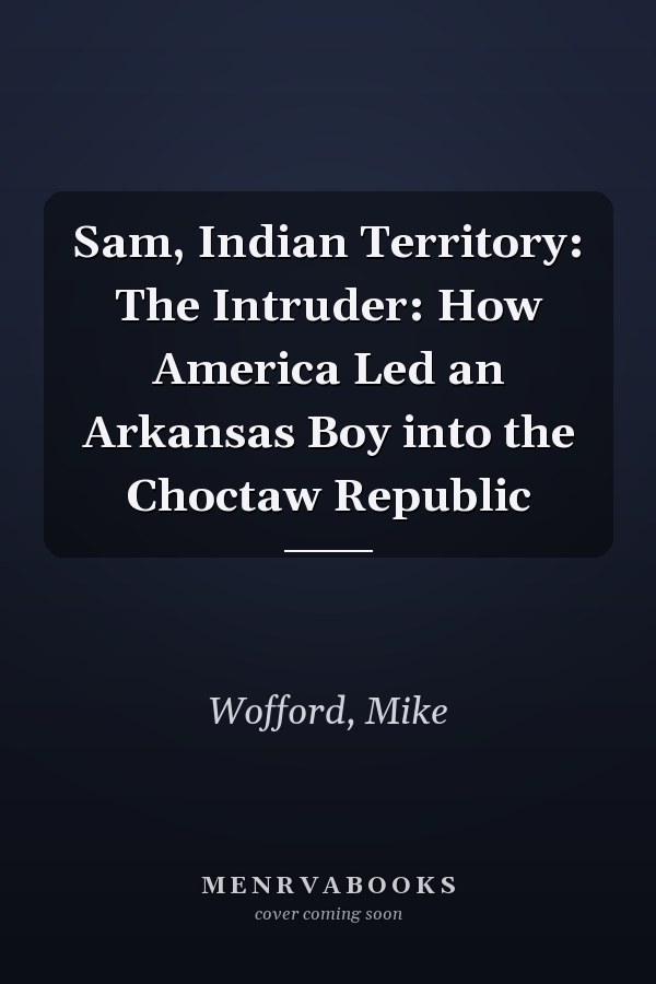 Sam, Indian Territory: The Intruder: How America Led an Arkansas Boy into the Choctaw Republic