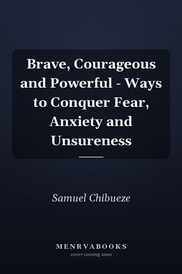 Brave, Courageous and Powerful - Ways to Conquer Fear, Anxiety and Unsureness