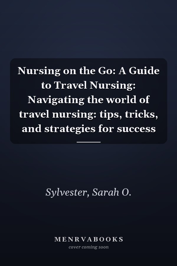 Nursing on the Go: A Guide to Travel Nursing: Navigating the world of travel nursing: tips, tricks, and strategies for success