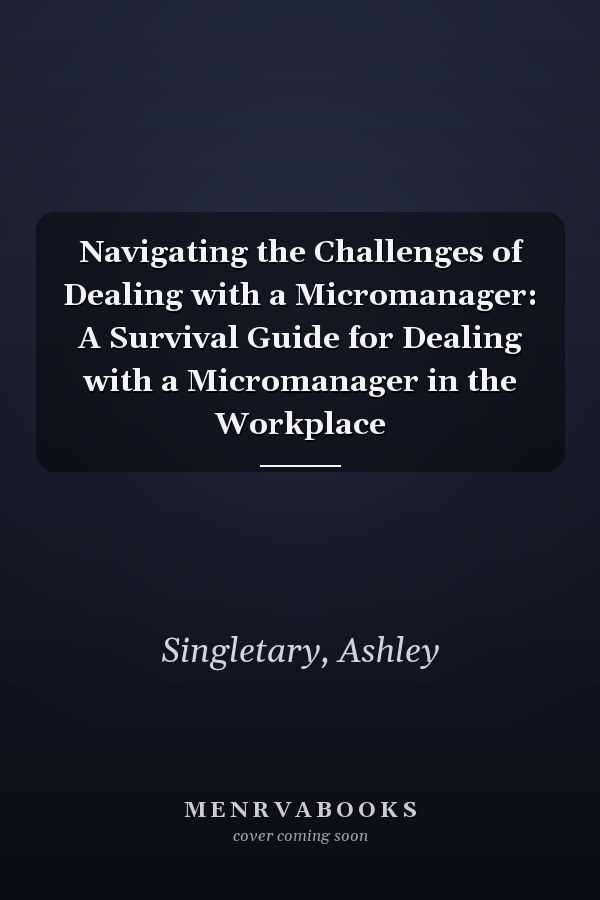 Navigating the Challenges of Dealing with a Micromanager: A Survival Guide for Dealing with a Micromanager in the Workplace