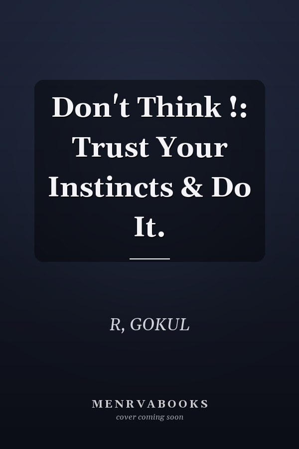 Don't Think !: Trust Your Instincts & Do It.