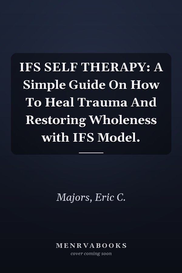 IFS SELF THERAPY: A Simple Guide On How To Heal Trauma And Restoring Wholeness with IFS Model.