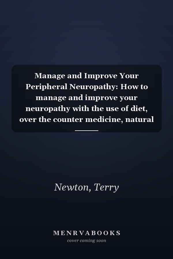 Manage and Improve Your Peripheral Neuropathy: How to manage and improve your neuropathy with the use of diet, over the counter medicine, natural remedies, lifestyle pattern and lots more