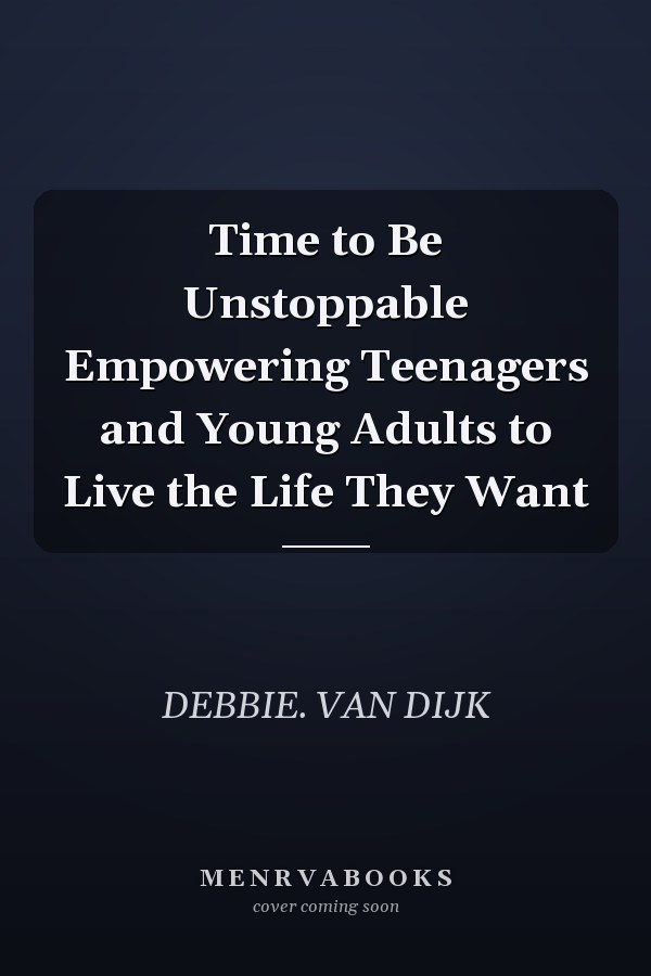 Time to Be Unstoppable Empowering Teenagers and Young Adults to Live the Life They Want
