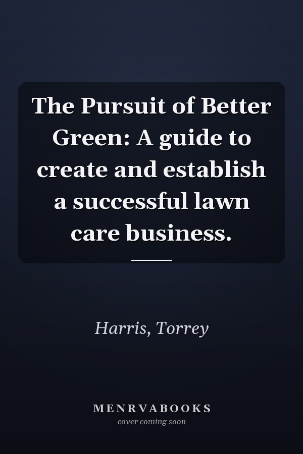 The Pursuit of Better Green: A guide to create and establish a successful lawn care business.