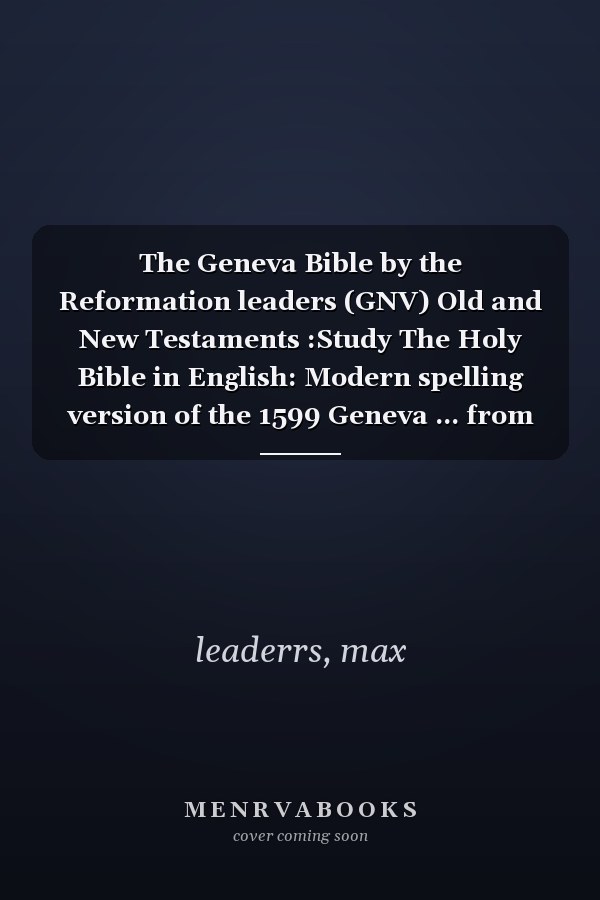 The Geneva Bible by the Reformation leaders (GNV) Old and New Testaments :Study The Holy Bible in English: Modern spelling version of the 1599 Geneva ... from the original languages of Hebrew