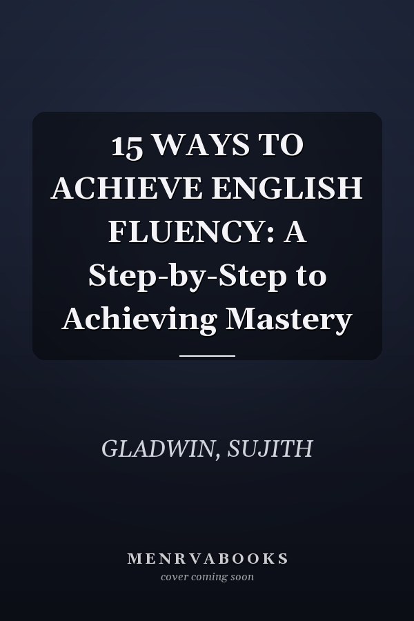 15 WAYS TO ACHIEVE ENGLISH FLUENCY: A Step-by-Step to Achieving Mastery