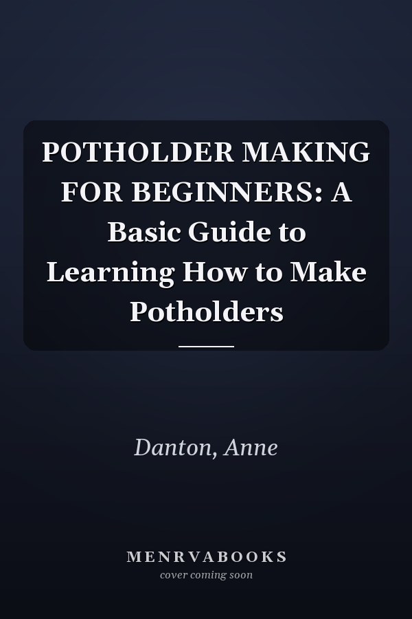 POTHOLDER MAKING FOR BEGINNERS: A Basic Guide to Learning How to Make Potholders