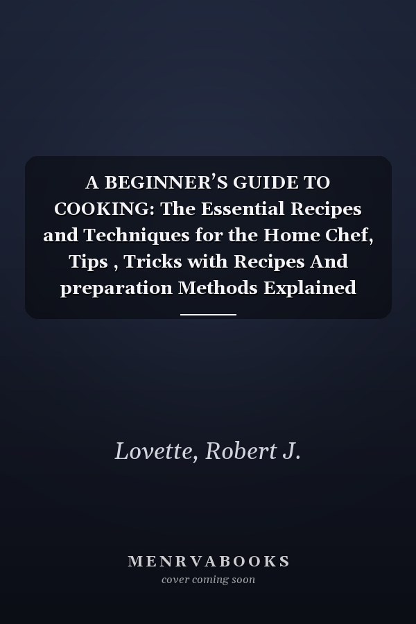 A BEGINNER’S GUIDE TO COOKING: The Essential Recipes and Techniques for the Home Chef, Tips , Tricks with Recipes And preparation Methods Explained