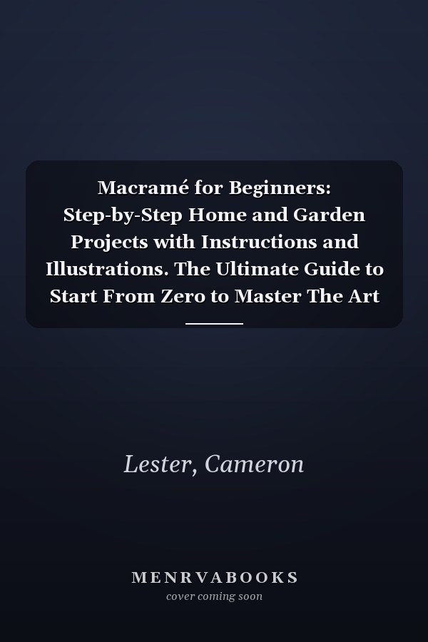 Macramé for Beginners: Step-by-Step Home and Garden Projects with Instructions and Illustrations. The Ultimate Guide to Start From Zero to Master The Art of Macramé