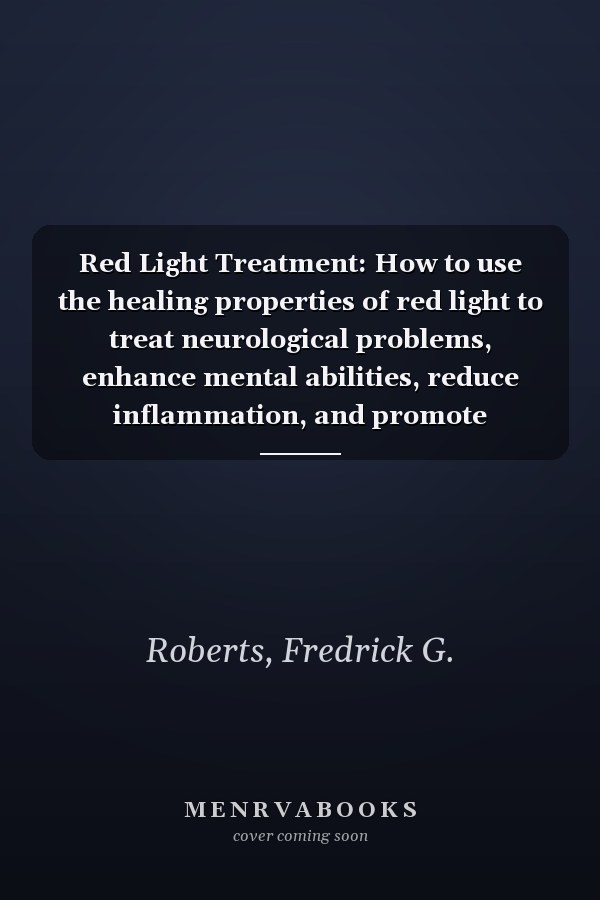 Red Light Treatment: How to use the healing properties of red light to treat neurological problems, enhance mental abilities, reduce inflammation, and promote anti-aging effects