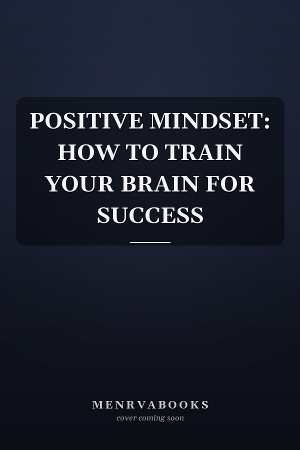 POSITIVE MINDSET: HOW TO TRAIN YOUR BRAIN FOR SUCCESS