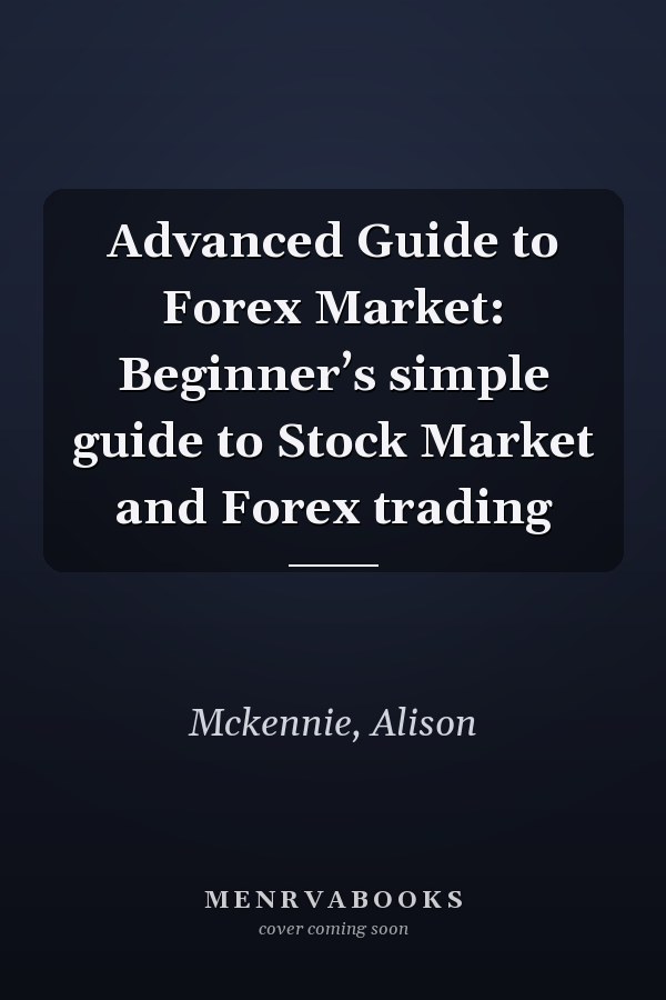 Advanced Guide to Forex Market: Beginner’s simple guide to Stock Market and Forex trading