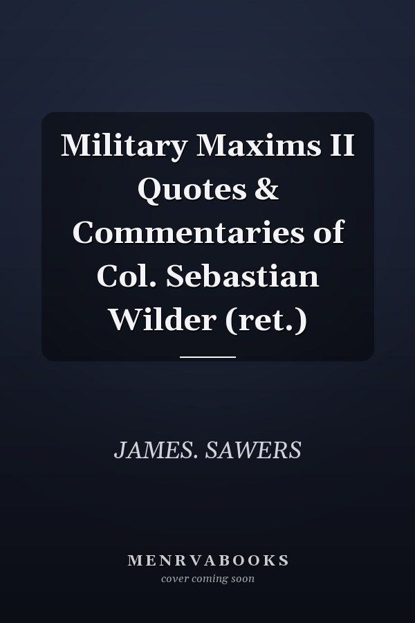 Military Maxims II Quotes & Commentaries of Col. Sebastian Wilder (ret.)