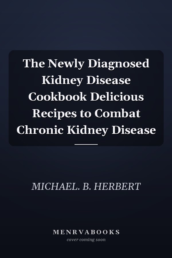 The Newly Diagnosed Kidney Disease Cookbook Delicious Recipes to Combat Chronic Kidney Disease