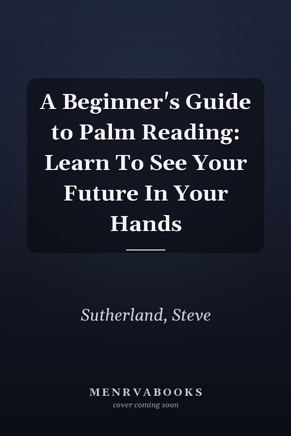 A Beginner's Guide to Palm Reading: Learn To See Your Future In Your Hands