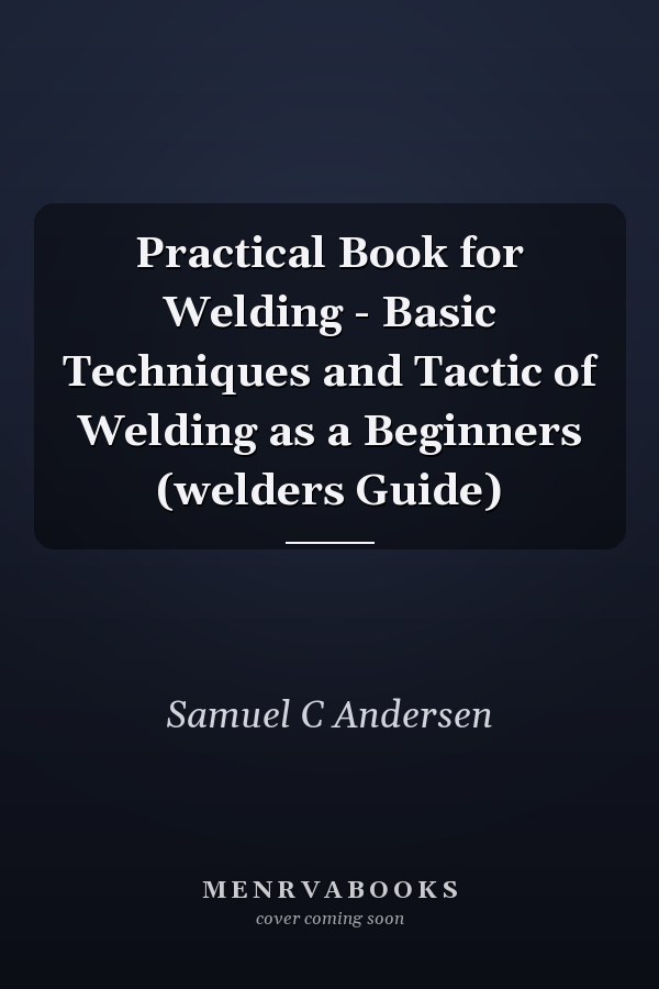 Practical Book for Welding - Basic Techniques and Tactic of Welding as a Beginners (welders Guide)