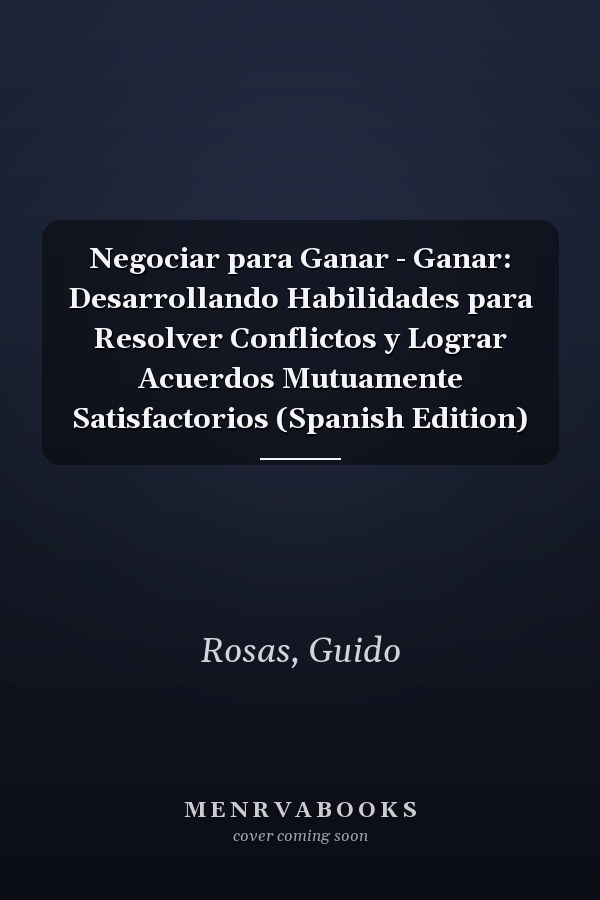 Negociar para Ganar - Ganar: Desarrollando Habilidades para Resolver Conflictos y Lograr Acuerdos Mutuamente Satisfactorios (Spanish Edition)