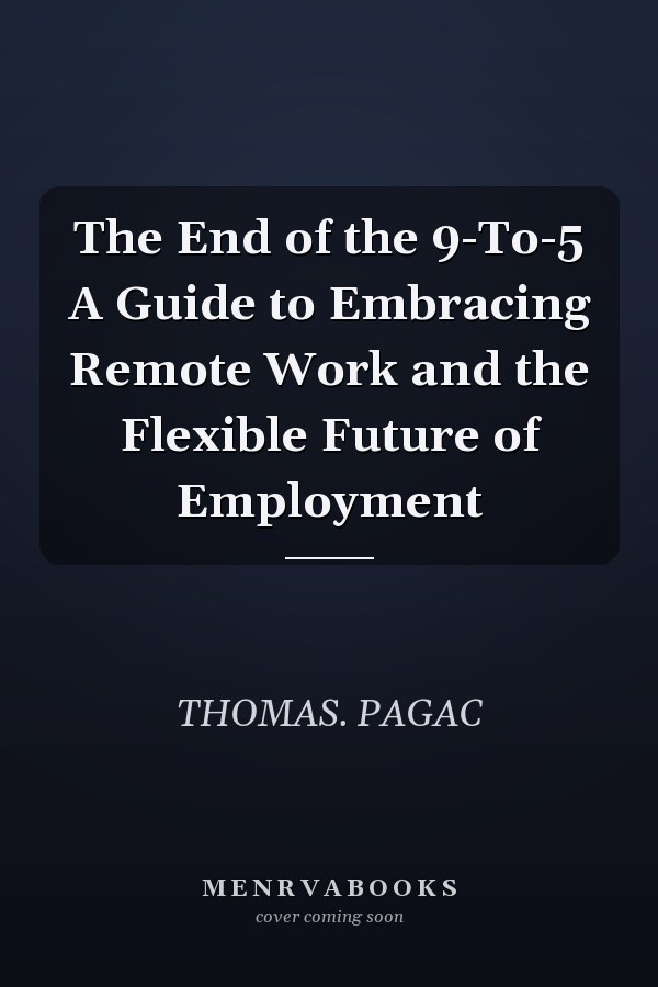 The End of the 9-To-5 A Guide to Embracing Remote Work and the Flexible Future of Employment