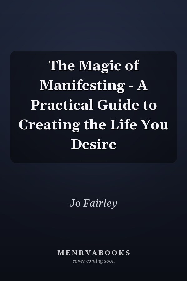 The Magic of Manifesting - A Practical Guide to Creating the Life You Desire