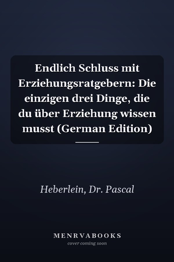 Endlich Schluss mit Erziehungsratgebern: Die einzigen drei Dinge, die du über Erziehung wissen musst (German Edition)