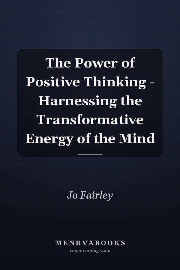The Power of Positive Thinking - Harnessing the Transformative Energy of the Mind