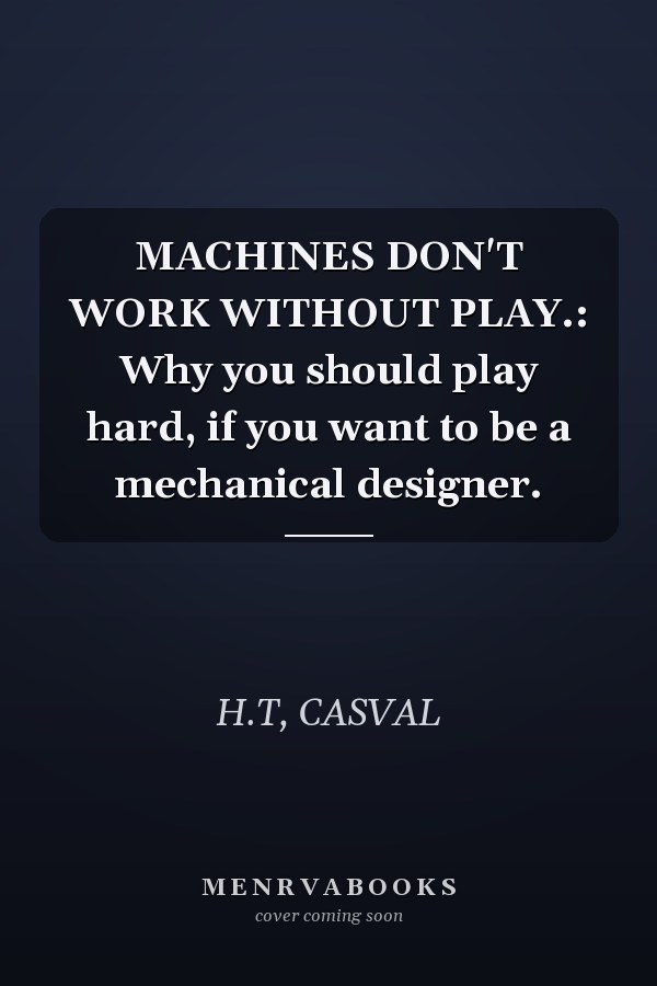 MACHINES DON'T WORK WITHOUT PLAY.: Why you should play hard, if you want to be a mechanical designer.