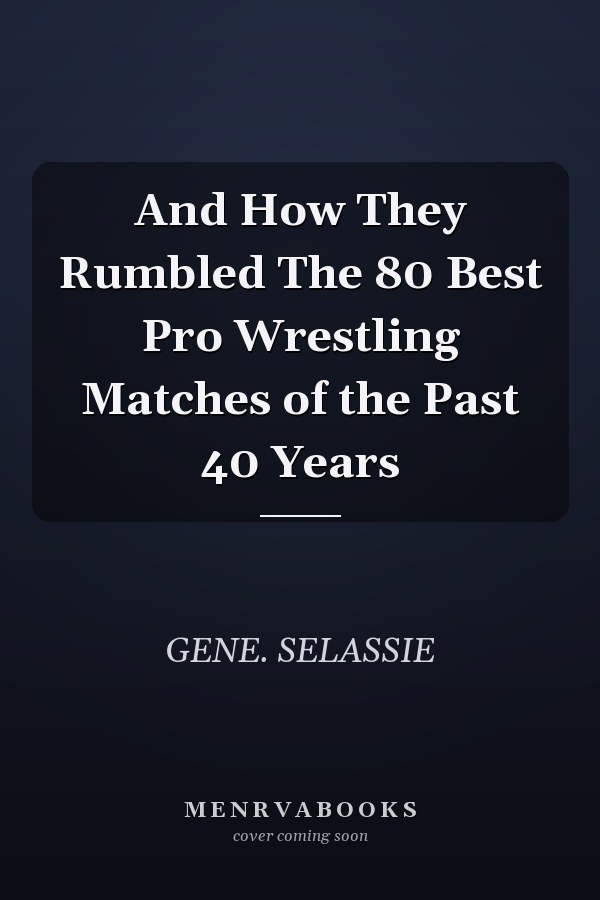 And How They Rumbled The 80 Best Pro Wrestling Matches of the Past 40 Years