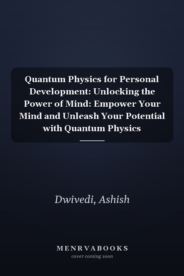 Quantum Physics for Personal Development: Unlocking the Power of Mind: Empower Your Mind and Unleash Your Potential with Quantum Physics