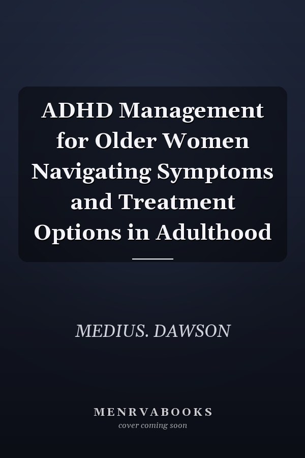 ADHD Management for Older Women Navigating Symptoms and Treatment Options in Adulthood