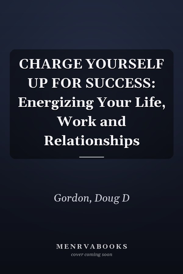 CHARGE YOURSELF UP FOR SUCCESS: Energizing Your Life, Work and Relationships