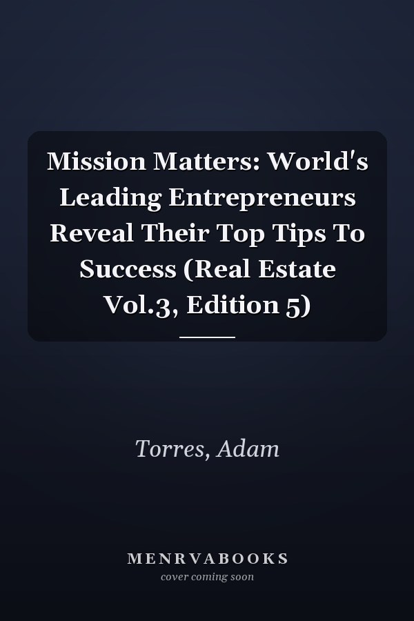 Mission Matters: World's Leading Entrepreneurs Reveal Their Top Tips To Success (Real Estate Vol.3, Edition 5)