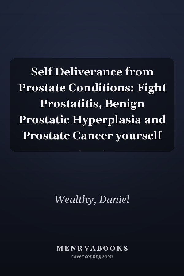 Self Deliverance from Prostate Conditions: Fight Prostatitis, Benign Prostatic Hyperplasia and Prostate Cancer yourself