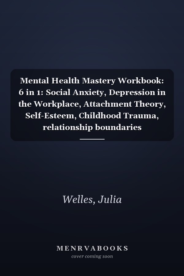 Mental Health Mastery Workbook: 6 in 1: Social Anxiety, Depression in the Workplace, Attachment Theory, Self-Esteem, Childhood Trauma, relationship boundaries