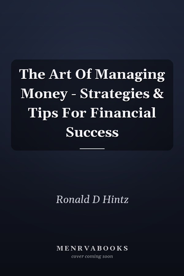 The Art Of Managing Money - Strategies & Tips For Financial Success