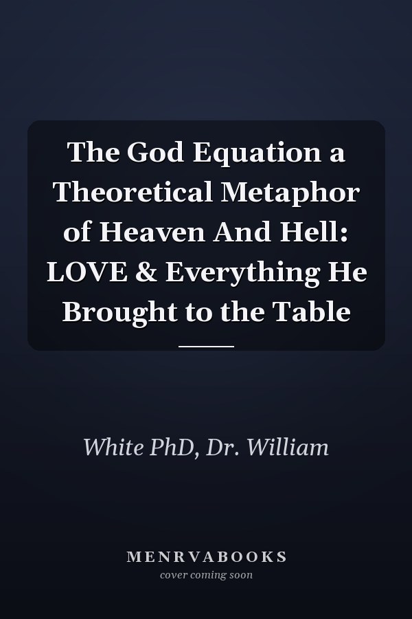 The God Equation a Theoretical Metaphor of Heaven And Hell: LOVE & Everything He Brought to the Table
