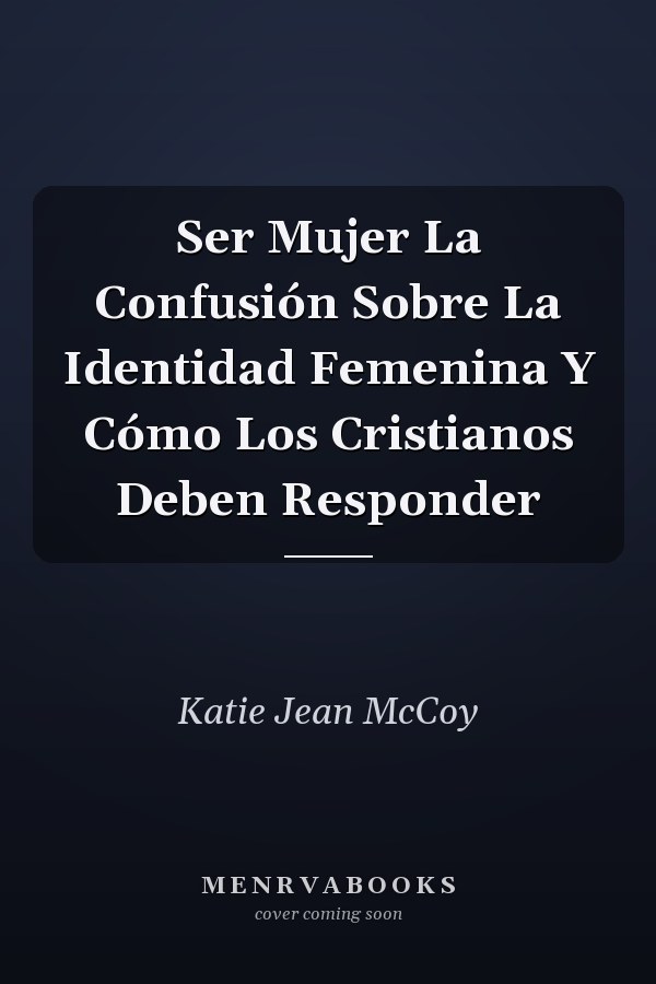 Ser Mujer La Confusión Sobre La Identidad Femenina Y Cómo Los Cristianos Deben Responder