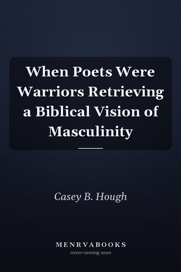 When Poets Were Warriors Retrieving a Biblical Vision of Masculinity