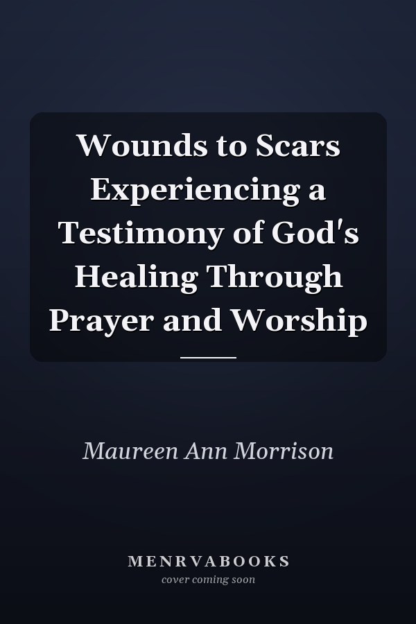 Wounds to Scars Experiencing a Testimony of God's Healing Through Prayer and Worship