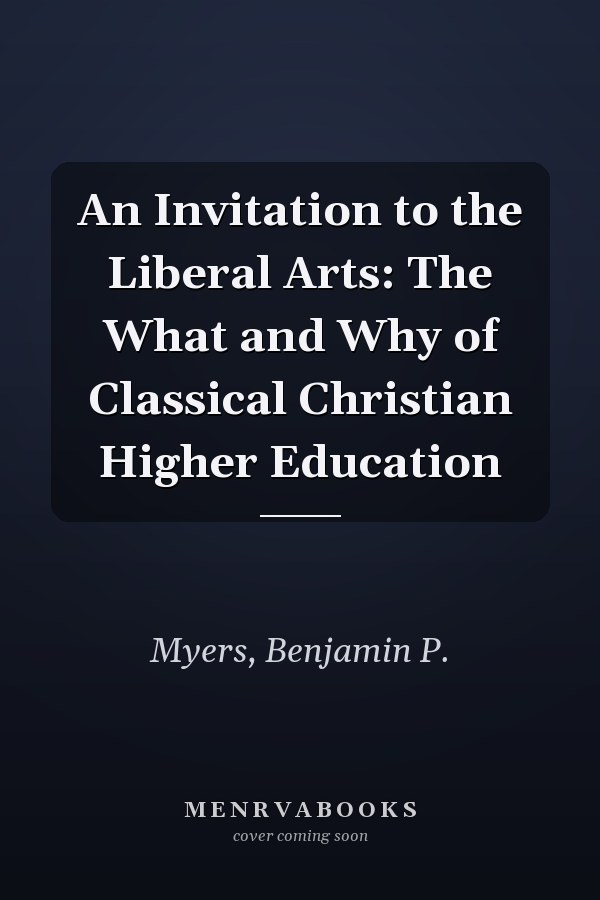 An Invitation to the Liberal Arts: The What and Why of Classical Christian Higher Education