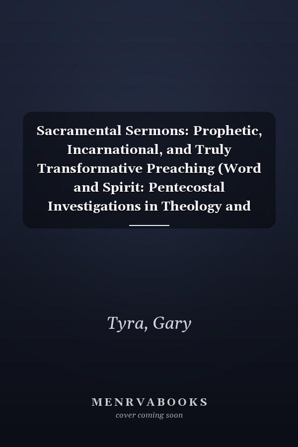 Sacramental Sermons: Prophetic, Incarnational, and Truly Transformative Preaching (Word and Spirit: Pentecostal Investigations in Theology and History)