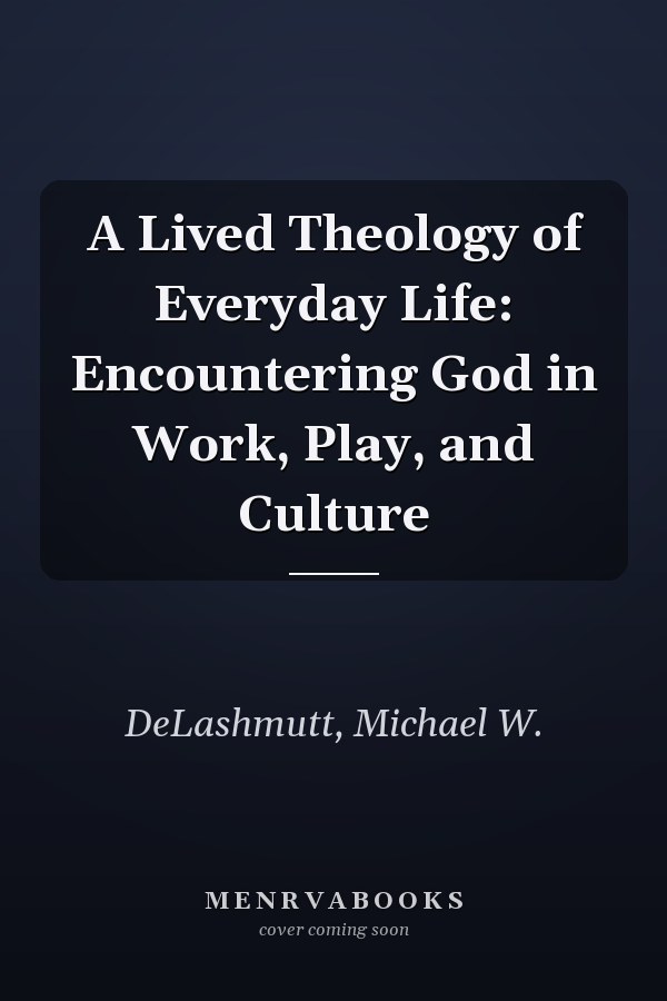 A Lived Theology of Everyday Life: Encountering God in Work, Play, and Culture