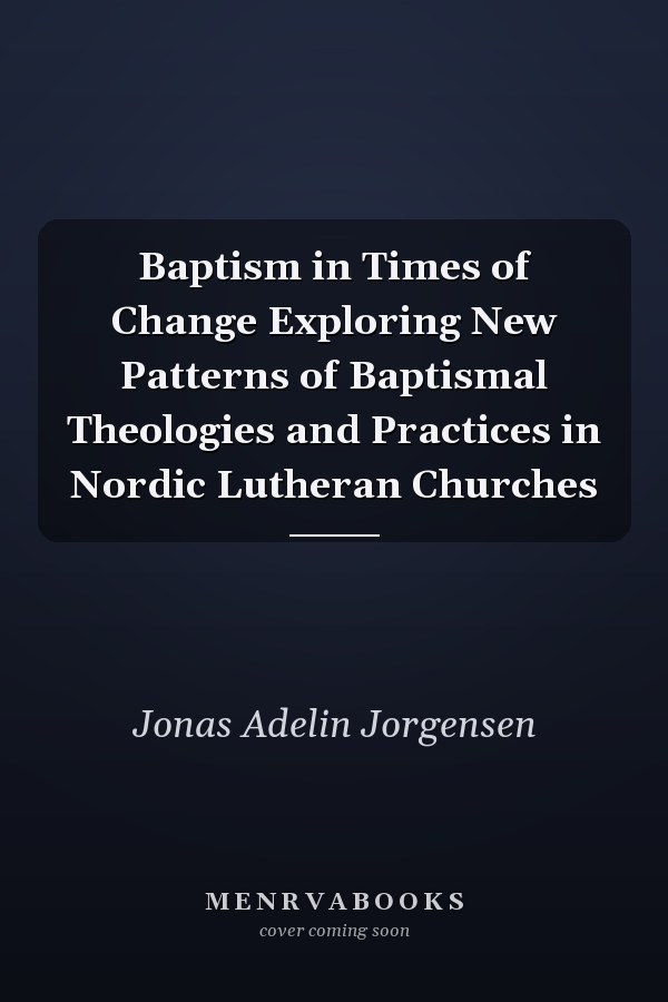 Baptism in Times of Change Exploring New Patterns of Baptismal Theologies and Practices in Nordic Lutheran Churches