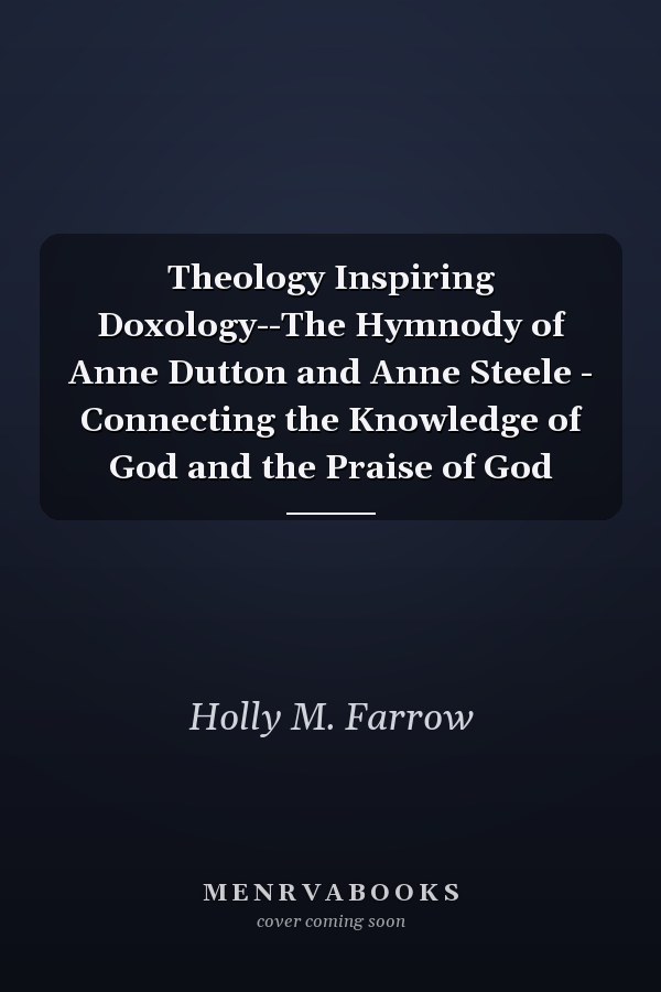 Theology Inspiring Doxology--The Hymnody of Anne Dutton and Anne Steele - Connecting the Knowledge of God and the Praise of God