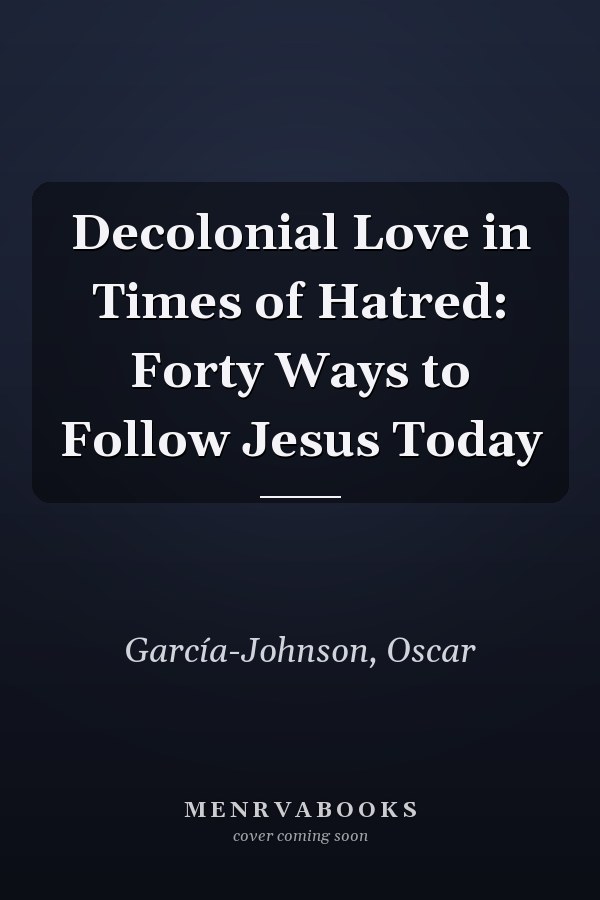 Decolonial Love in Times of Hatred: Forty Ways to Follow Jesus Today