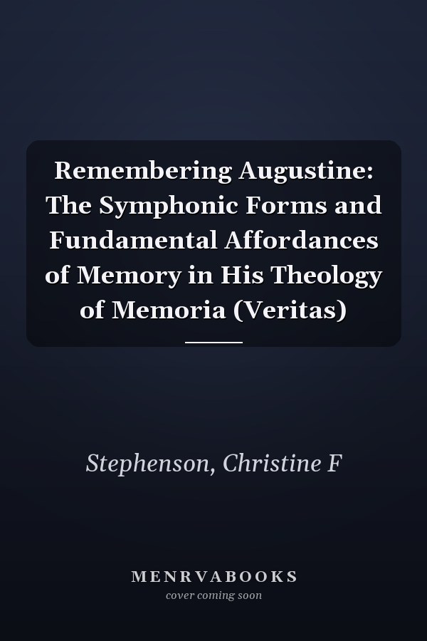 Remembering Augustine: The Symphonic Forms and Fundamental Affordances of Memory in His Theology of Memoria (Veritas)