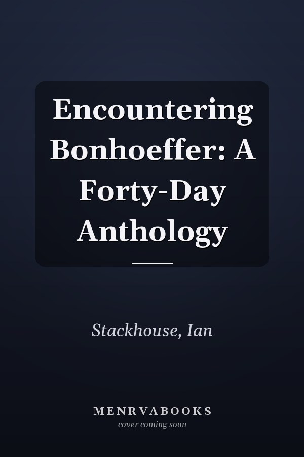 Encountering Bonhoeffer: A Forty-Day Anthology