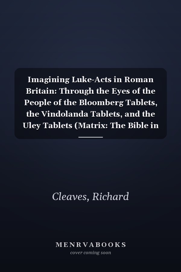 Imagining Luke-Acts in Roman Britain: Through the Eyes of the People of the Bloomberg Tablets, the Vindolanda Tablets, and the Uley Tablets (Matrix: The Bible in Mediterranean Context)