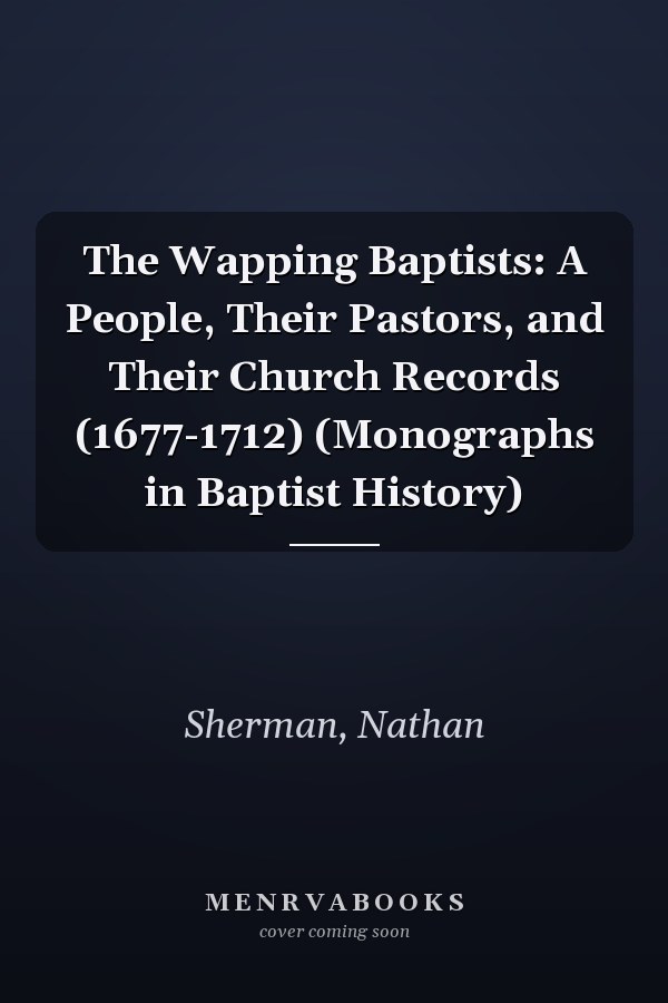 The Wapping Baptists: A People, Their Pastors, and Their Church Records (1677-1712) (Monographs in Baptist History)