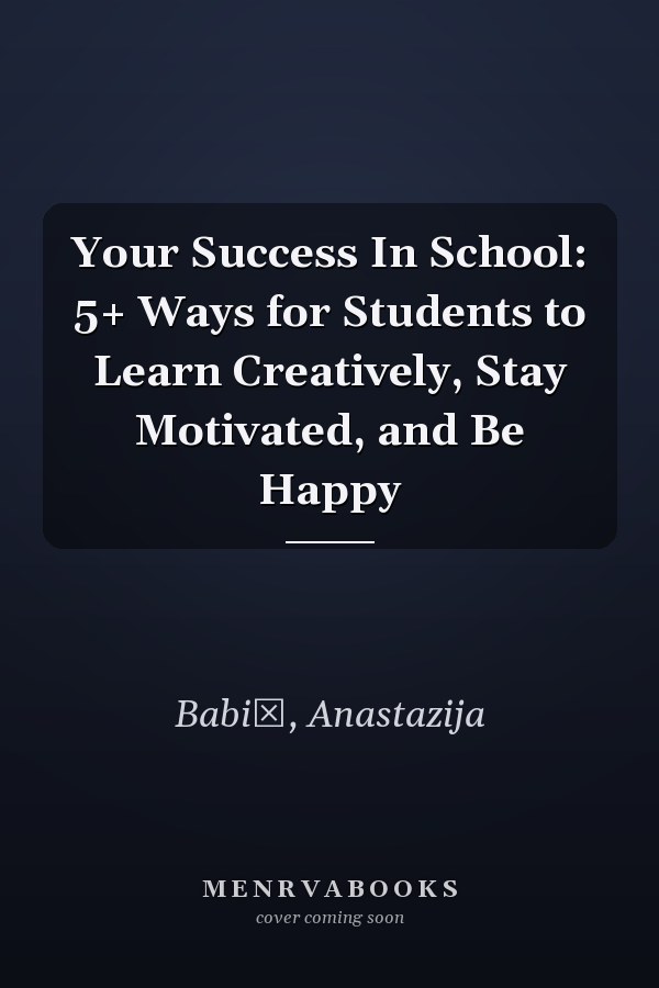 Your Success In School: 5+ Ways for Students to Learn Creatively, Stay Motivated, and Be Happy